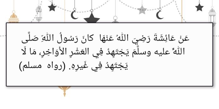 “Dari Aisyah RA, Rasulullah SAW sangat bersungguh-sungguh (beribadah) pada sepuluh hari terakhir (bulan ramadhan), melebihi kesungguhan beribadah di selain (malam) tersebut. (HR. Muslim)